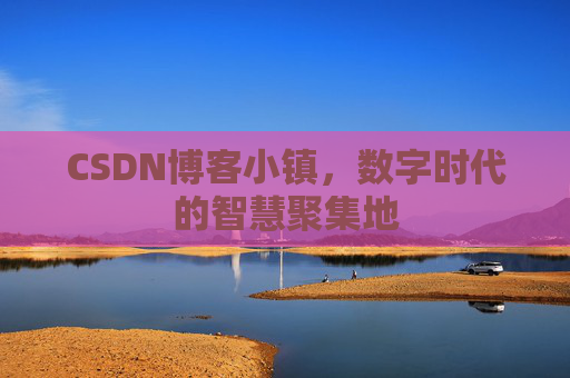 CSDN博客小镇，数字时代的智慧聚集地